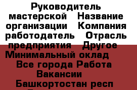 Руководитель мастерской › Название организации ­ Компания-работодатель › Отрасль предприятия ­ Другое › Минимальный оклад ­ 1 - Все города Работа » Вакансии   . Башкортостан респ.,Баймакский р-н